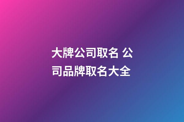 大牌公司取名 公司品牌取名大全-第1张-公司起名-玄机派